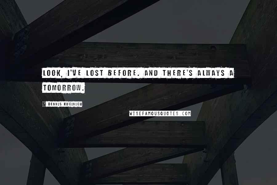 Dennis Kucinich Quotes: Look, I've lost before. And there's always a tomorrow.