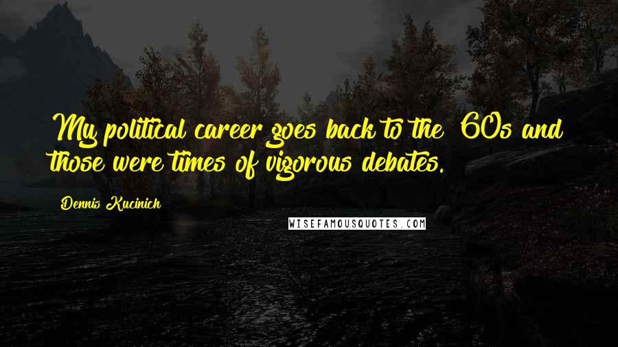 Dennis Kucinich Quotes: My political career goes back to the '60s and those were times of vigorous debates.