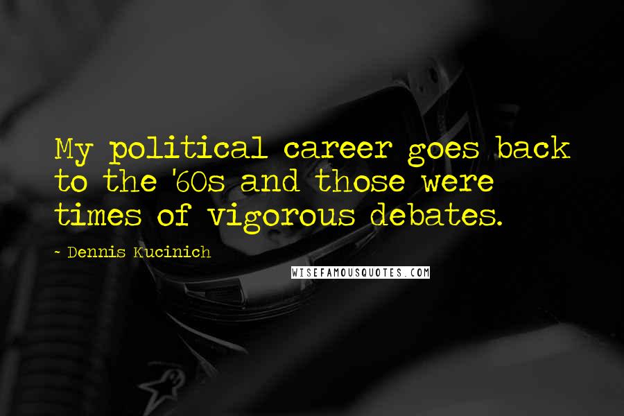 Dennis Kucinich Quotes: My political career goes back to the '60s and those were times of vigorous debates.