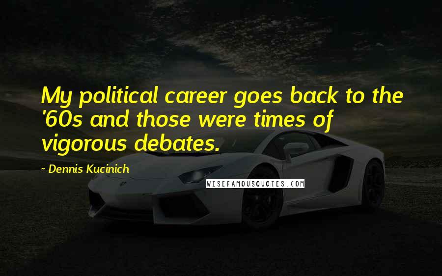 Dennis Kucinich Quotes: My political career goes back to the '60s and those were times of vigorous debates.