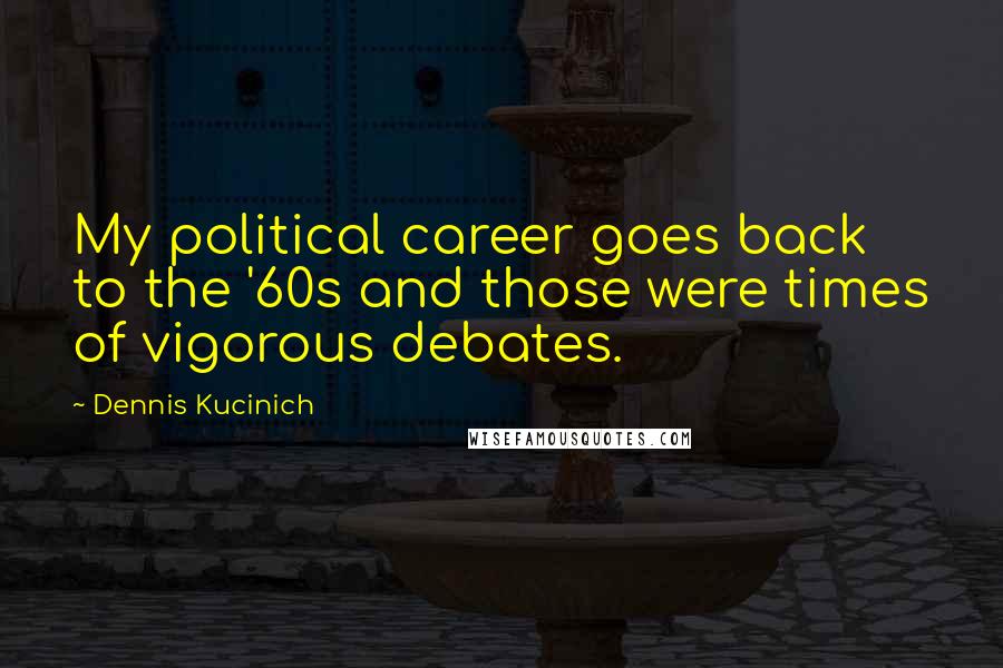 Dennis Kucinich Quotes: My political career goes back to the '60s and those were times of vigorous debates.