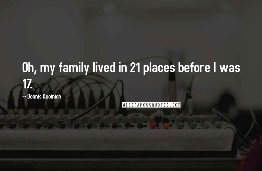 Dennis Kucinich Quotes: Oh, my family lived in 21 places before I was 17.