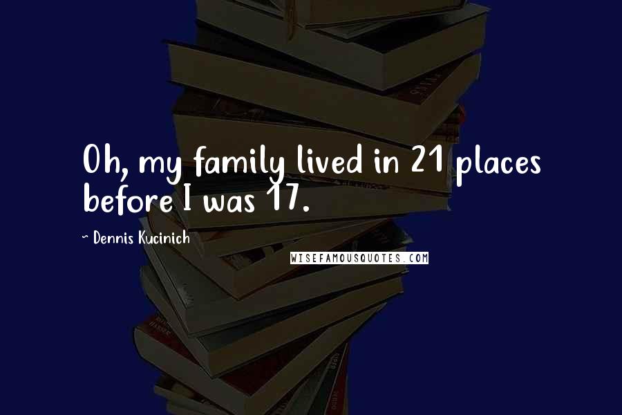 Dennis Kucinich Quotes: Oh, my family lived in 21 places before I was 17.
