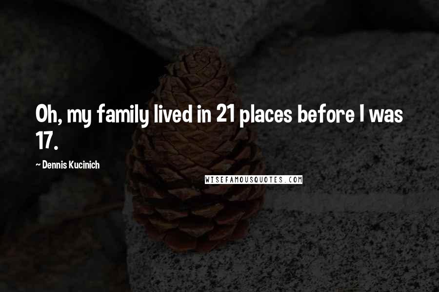 Dennis Kucinich Quotes: Oh, my family lived in 21 places before I was 17.