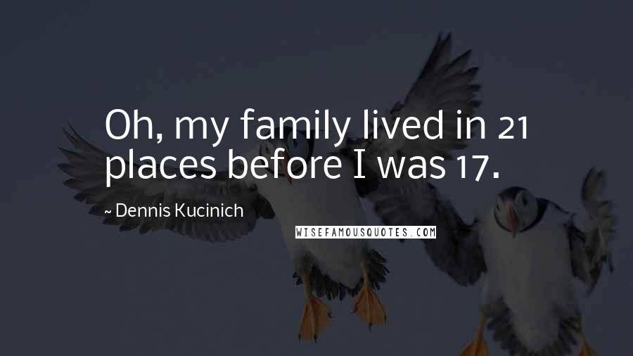 Dennis Kucinich Quotes: Oh, my family lived in 21 places before I was 17.