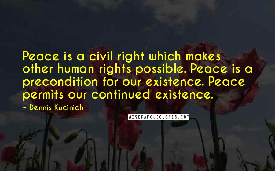 Dennis Kucinich Quotes: Peace is a civil right which makes other human rights possible. Peace is a precondition for our existence. Peace permits our continued existence.