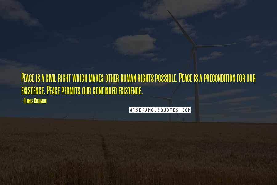 Dennis Kucinich Quotes: Peace is a civil right which makes other human rights possible. Peace is a precondition for our existence. Peace permits our continued existence.