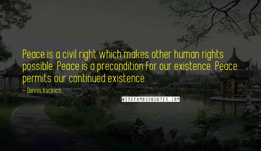 Dennis Kucinich Quotes: Peace is a civil right which makes other human rights possible. Peace is a precondition for our existence. Peace permits our continued existence.