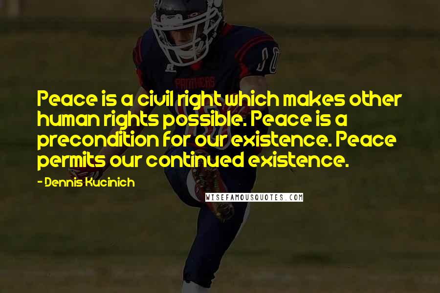 Dennis Kucinich Quotes: Peace is a civil right which makes other human rights possible. Peace is a precondition for our existence. Peace permits our continued existence.