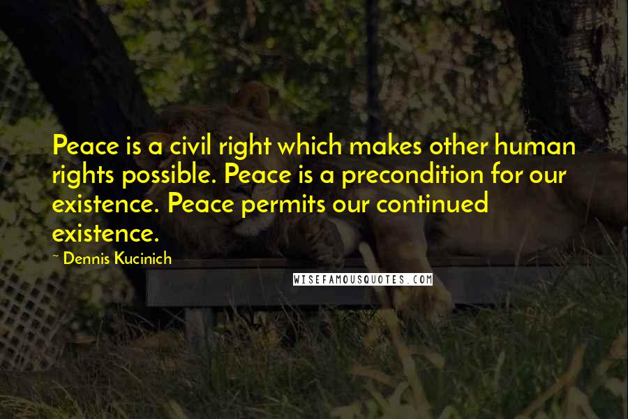 Dennis Kucinich Quotes: Peace is a civil right which makes other human rights possible. Peace is a precondition for our existence. Peace permits our continued existence.