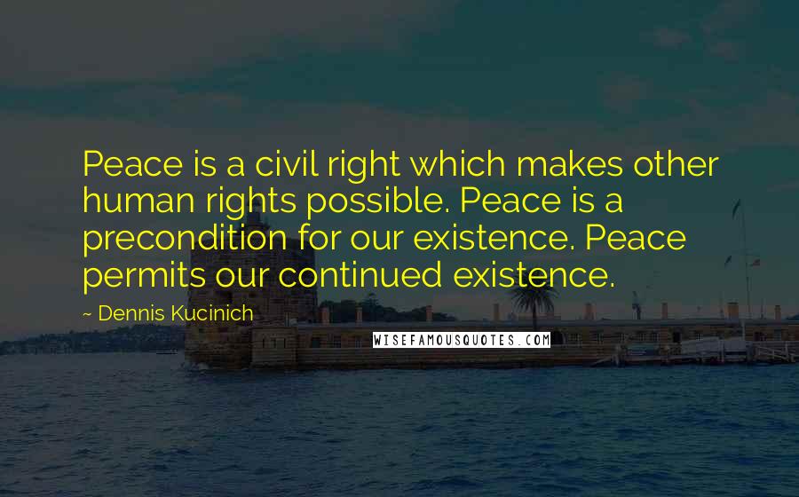 Dennis Kucinich Quotes: Peace is a civil right which makes other human rights possible. Peace is a precondition for our existence. Peace permits our continued existence.