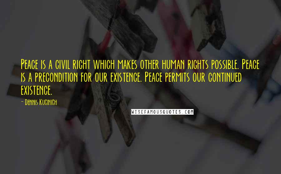 Dennis Kucinich Quotes: Peace is a civil right which makes other human rights possible. Peace is a precondition for our existence. Peace permits our continued existence.