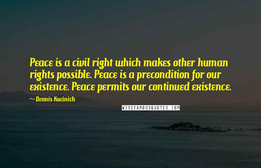 Dennis Kucinich Quotes: Peace is a civil right which makes other human rights possible. Peace is a precondition for our existence. Peace permits our continued existence.