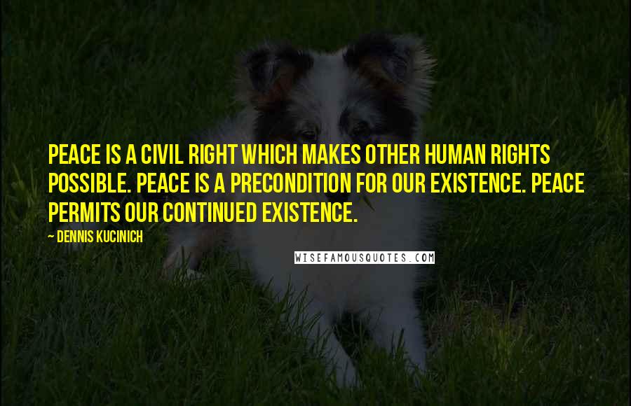 Dennis Kucinich Quotes: Peace is a civil right which makes other human rights possible. Peace is a precondition for our existence. Peace permits our continued existence.