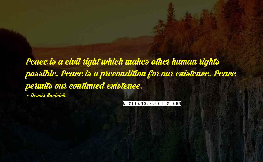 Dennis Kucinich Quotes: Peace is a civil right which makes other human rights possible. Peace is a precondition for our existence. Peace permits our continued existence.