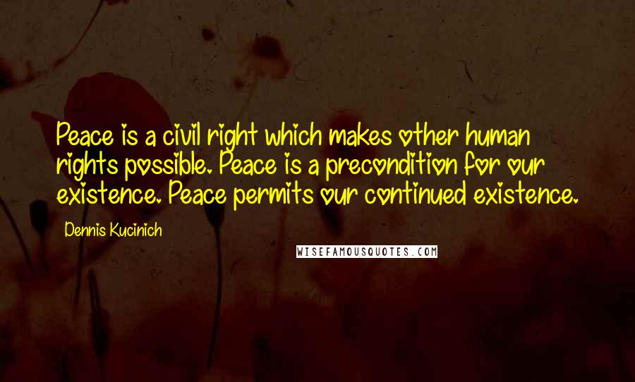 Dennis Kucinich Quotes: Peace is a civil right which makes other human rights possible. Peace is a precondition for our existence. Peace permits our continued existence.