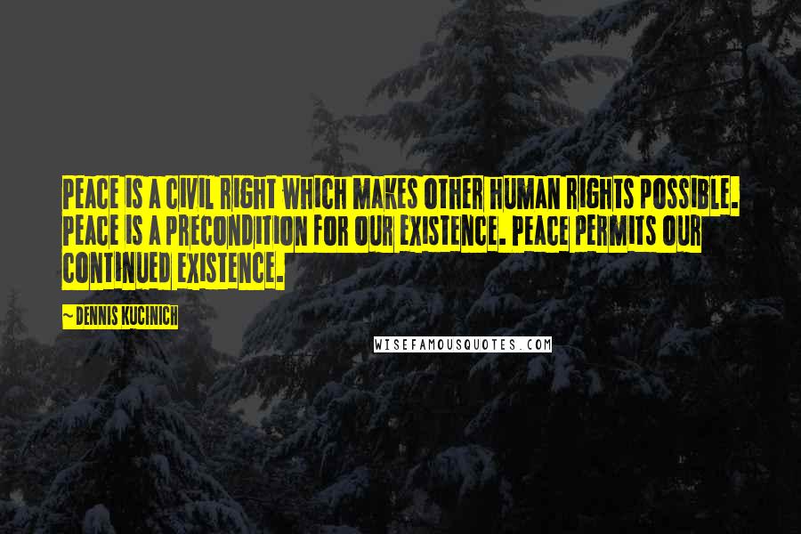 Dennis Kucinich Quotes: Peace is a civil right which makes other human rights possible. Peace is a precondition for our existence. Peace permits our continued existence.