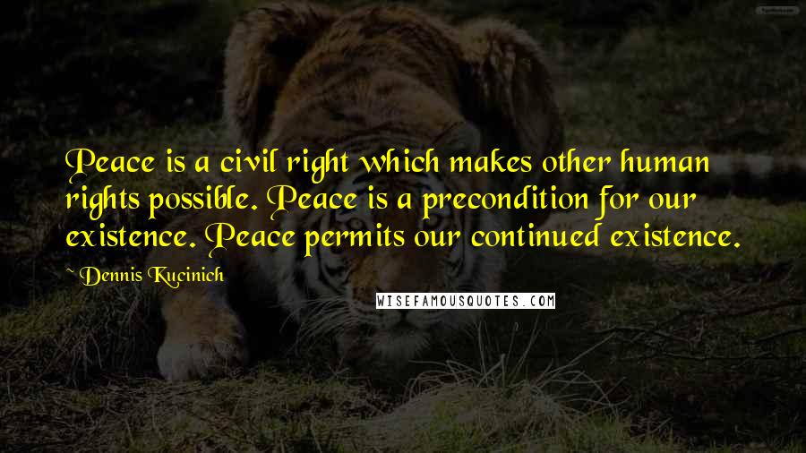 Dennis Kucinich Quotes: Peace is a civil right which makes other human rights possible. Peace is a precondition for our existence. Peace permits our continued existence.