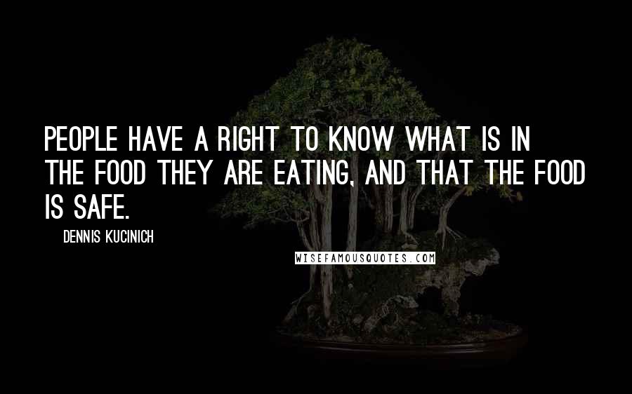 Dennis Kucinich Quotes: People have a right to know what is in the food they are eating, and that the food is safe.