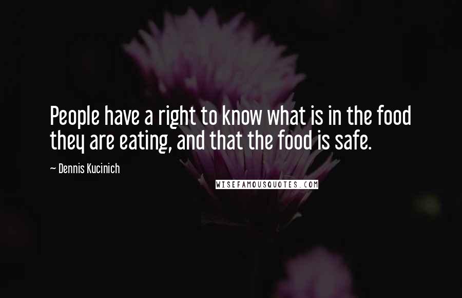 Dennis Kucinich Quotes: People have a right to know what is in the food they are eating, and that the food is safe.