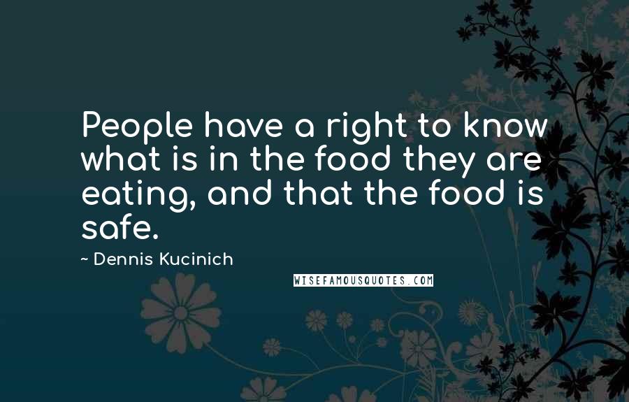 Dennis Kucinich Quotes: People have a right to know what is in the food they are eating, and that the food is safe.