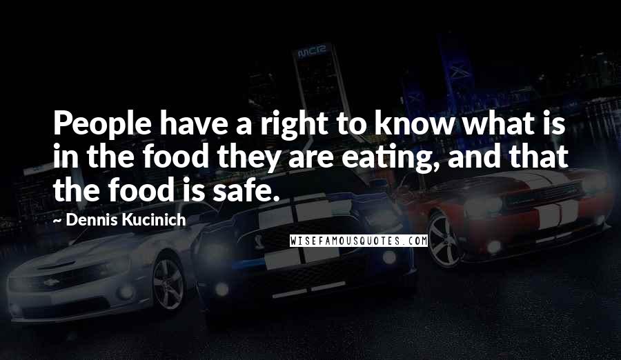 Dennis Kucinich Quotes: People have a right to know what is in the food they are eating, and that the food is safe.