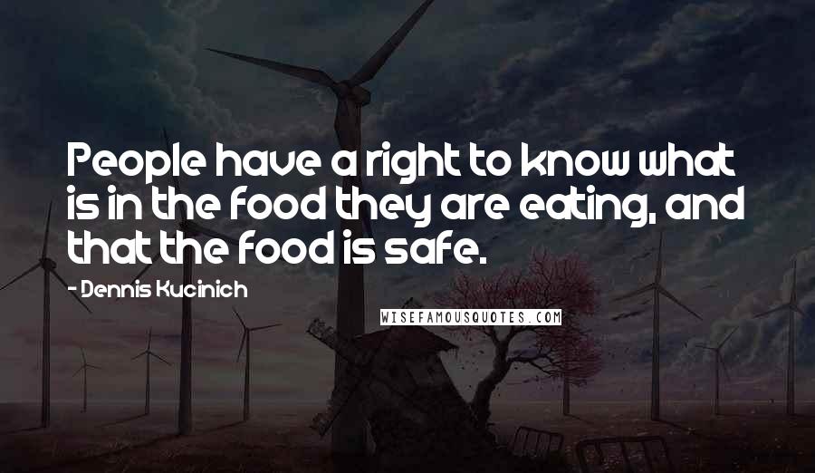 Dennis Kucinich Quotes: People have a right to know what is in the food they are eating, and that the food is safe.