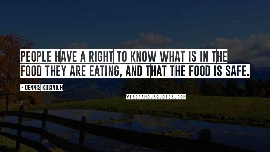 Dennis Kucinich Quotes: People have a right to know what is in the food they are eating, and that the food is safe.