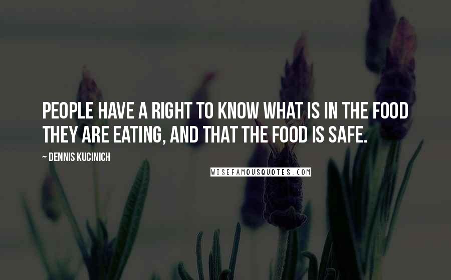 Dennis Kucinich Quotes: People have a right to know what is in the food they are eating, and that the food is safe.