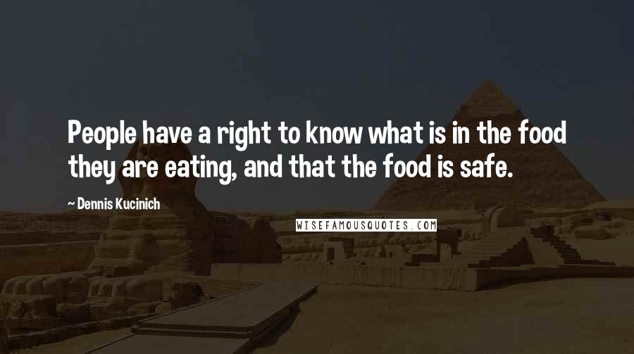 Dennis Kucinich Quotes: People have a right to know what is in the food they are eating, and that the food is safe.