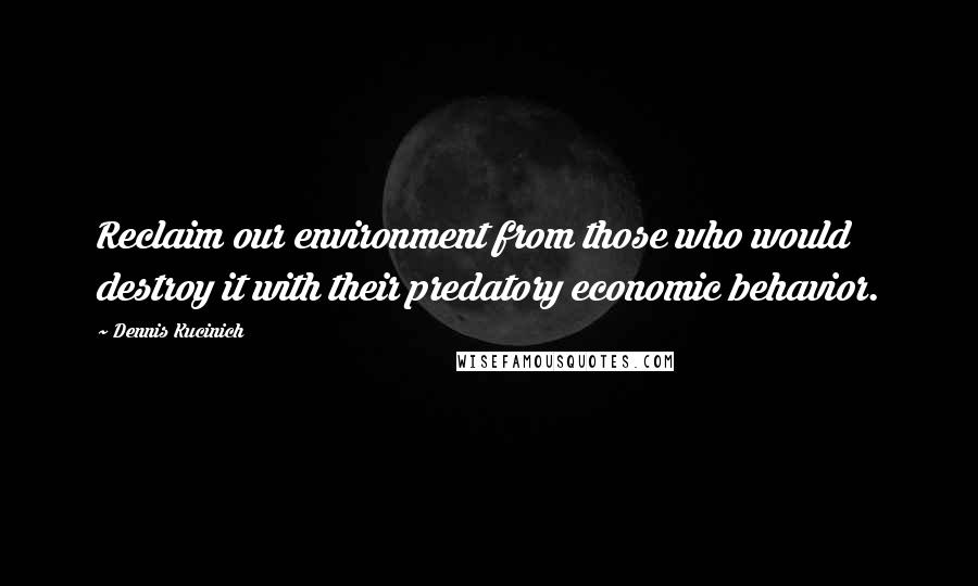 Dennis Kucinich Quotes: Reclaim our environment from those who would destroy it with their predatory economic behavior.