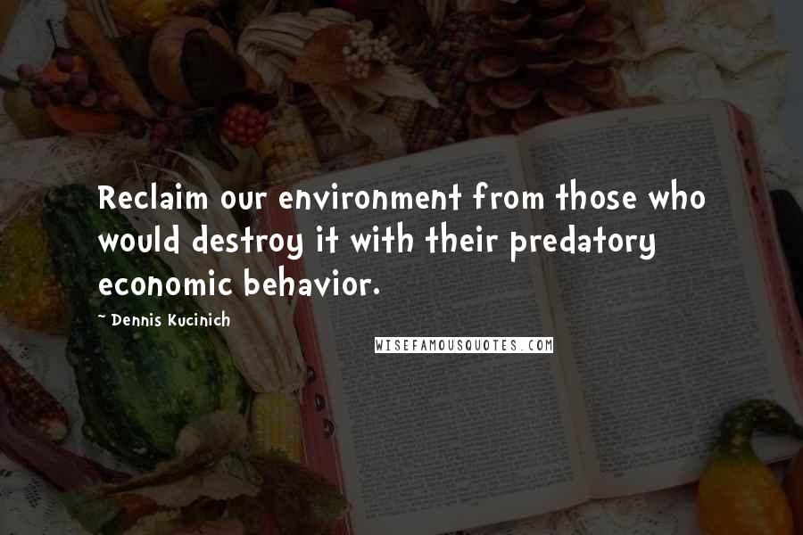 Dennis Kucinich Quotes: Reclaim our environment from those who would destroy it with their predatory economic behavior.