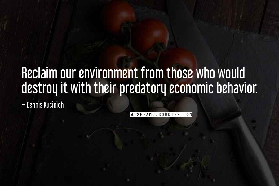 Dennis Kucinich Quotes: Reclaim our environment from those who would destroy it with their predatory economic behavior.
