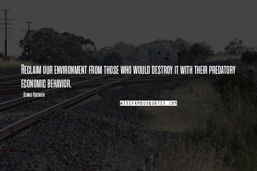 Dennis Kucinich Quotes: Reclaim our environment from those who would destroy it with their predatory economic behavior.