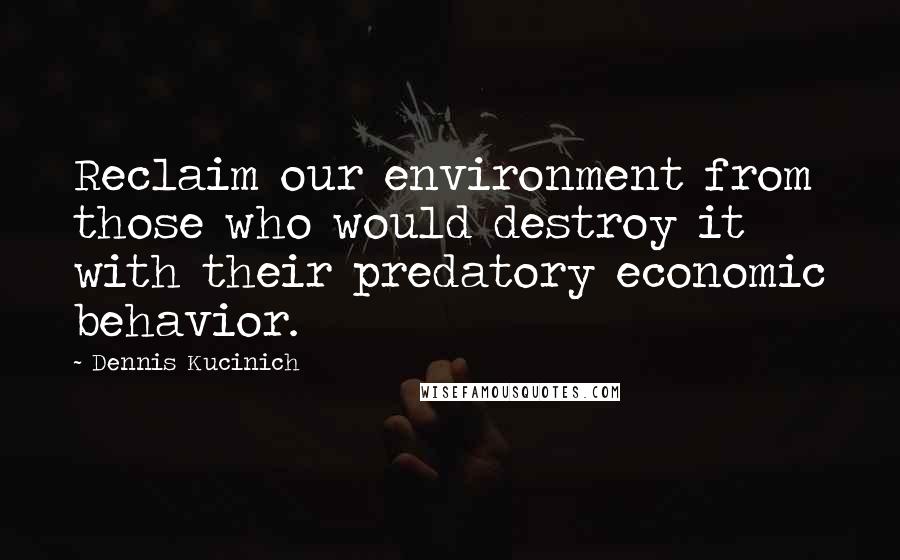 Dennis Kucinich Quotes: Reclaim our environment from those who would destroy it with their predatory economic behavior.