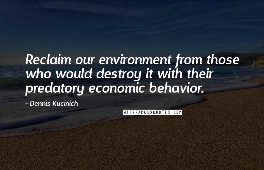 Dennis Kucinich Quotes: Reclaim our environment from those who would destroy it with their predatory economic behavior.