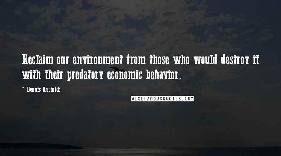 Dennis Kucinich Quotes: Reclaim our environment from those who would destroy it with their predatory economic behavior.