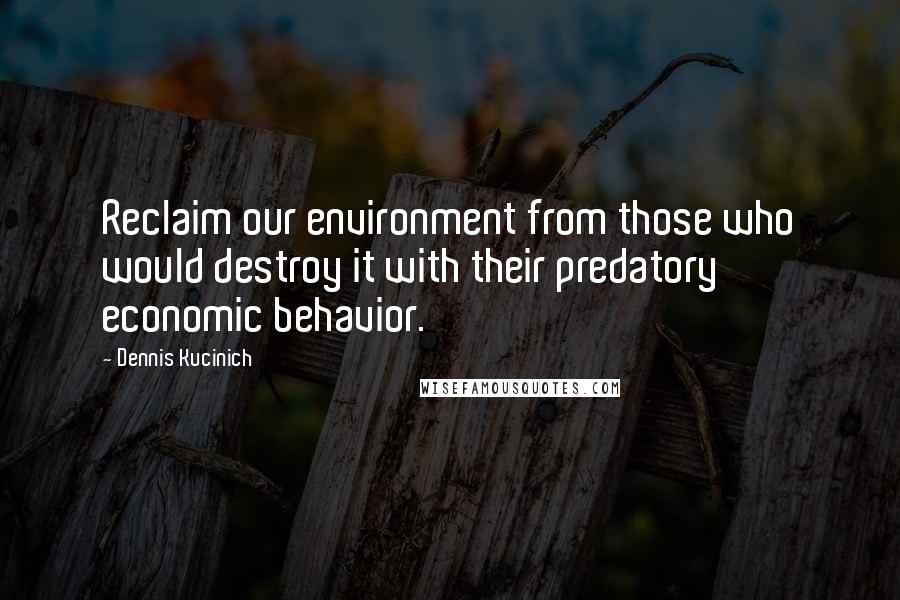 Dennis Kucinich Quotes: Reclaim our environment from those who would destroy it with their predatory economic behavior.