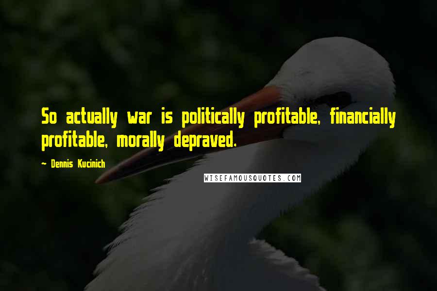 Dennis Kucinich Quotes: So actually war is politically profitable, financially profitable, morally depraved.