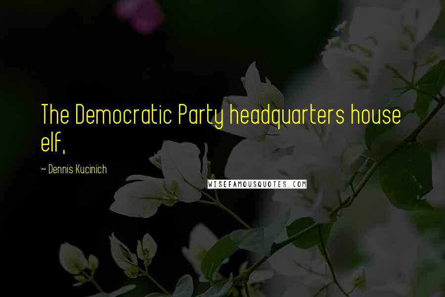 Dennis Kucinich Quotes: The Democratic Party headquarters house elf,