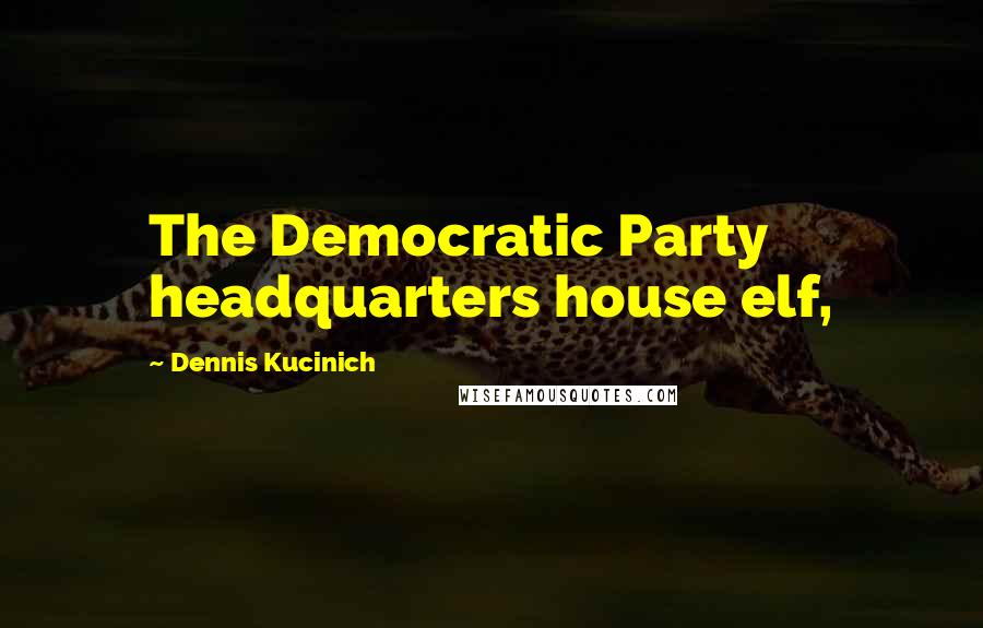 Dennis Kucinich Quotes: The Democratic Party headquarters house elf,