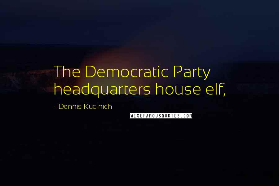 Dennis Kucinich Quotes: The Democratic Party headquarters house elf,