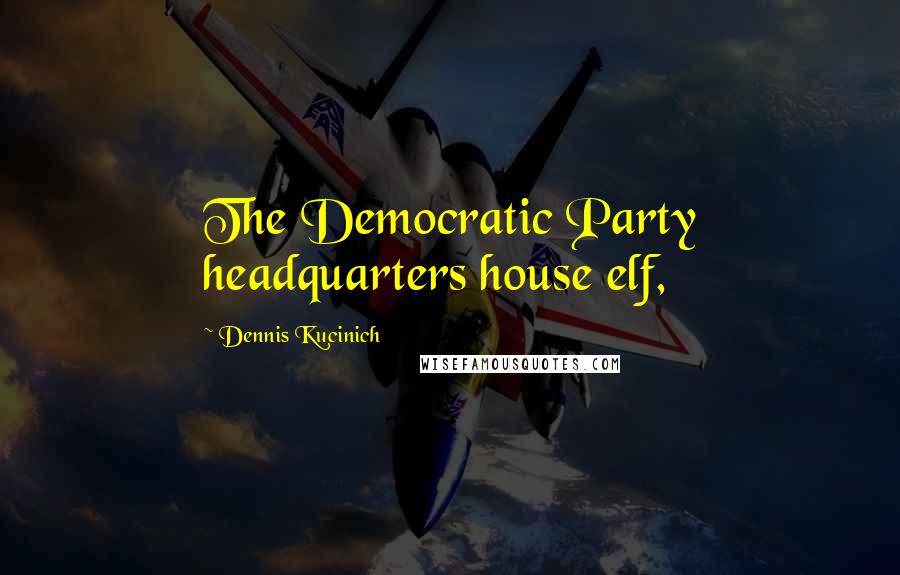 Dennis Kucinich Quotes: The Democratic Party headquarters house elf,