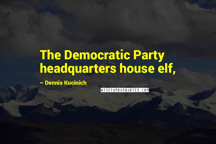 Dennis Kucinich Quotes: The Democratic Party headquarters house elf,