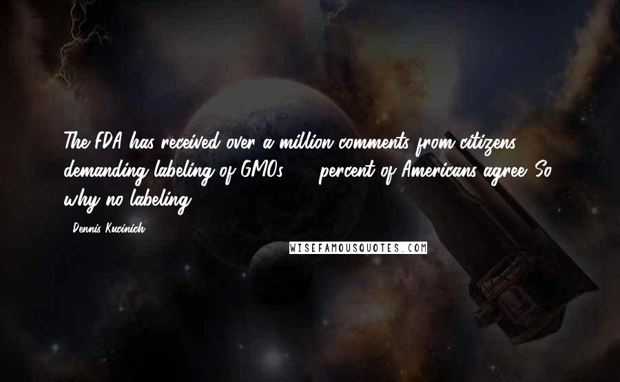 Dennis Kucinich Quotes: The FDA has received over a million comments from citizens demanding labeling of GMOs. 90 percent of Americans agree. So, why no labeling?