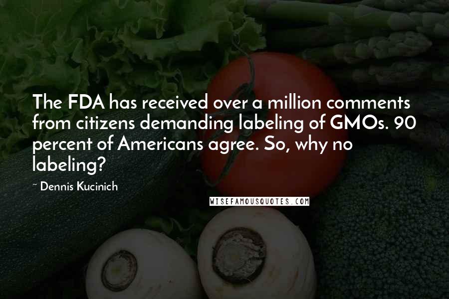 Dennis Kucinich Quotes: The FDA has received over a million comments from citizens demanding labeling of GMOs. 90 percent of Americans agree. So, why no labeling?