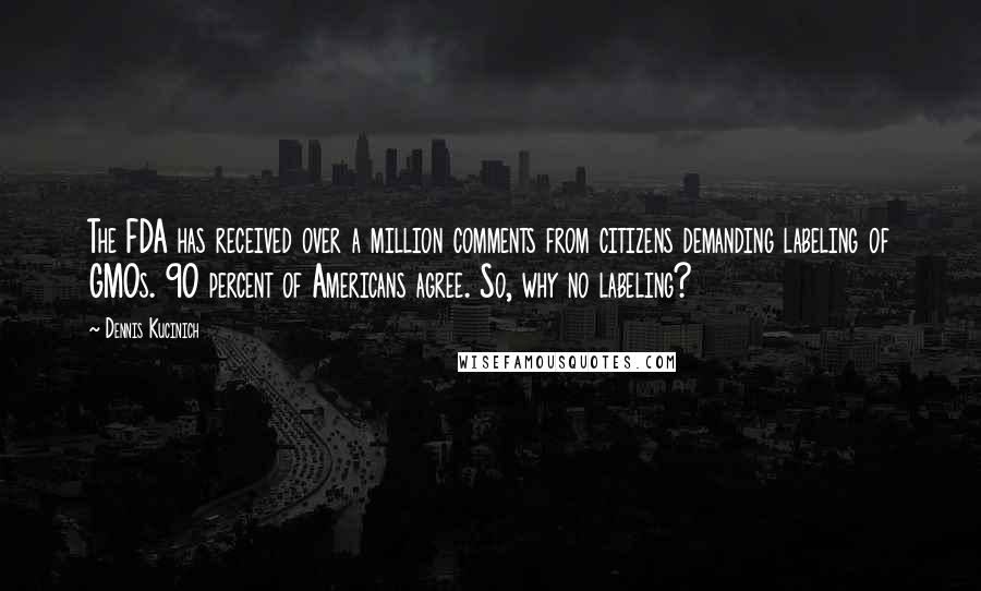 Dennis Kucinich Quotes: The FDA has received over a million comments from citizens demanding labeling of GMOs. 90 percent of Americans agree. So, why no labeling?