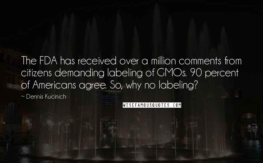 Dennis Kucinich Quotes: The FDA has received over a million comments from citizens demanding labeling of GMOs. 90 percent of Americans agree. So, why no labeling?