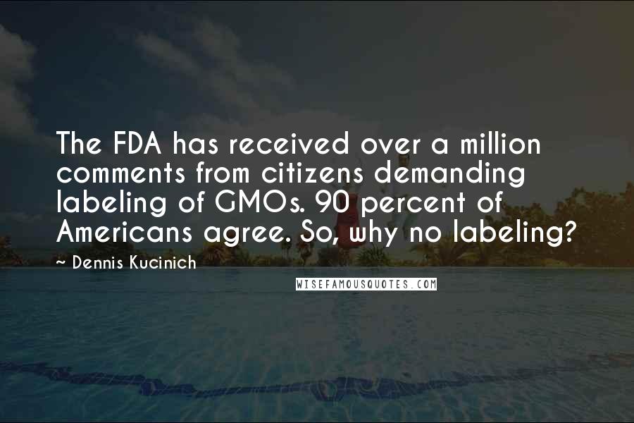 Dennis Kucinich Quotes: The FDA has received over a million comments from citizens demanding labeling of GMOs. 90 percent of Americans agree. So, why no labeling?