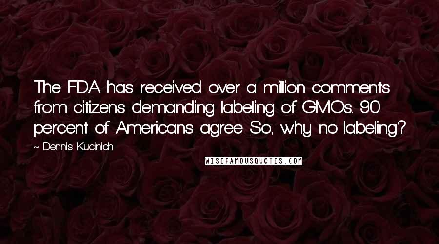 Dennis Kucinich Quotes: The FDA has received over a million comments from citizens demanding labeling of GMOs. 90 percent of Americans agree. So, why no labeling?